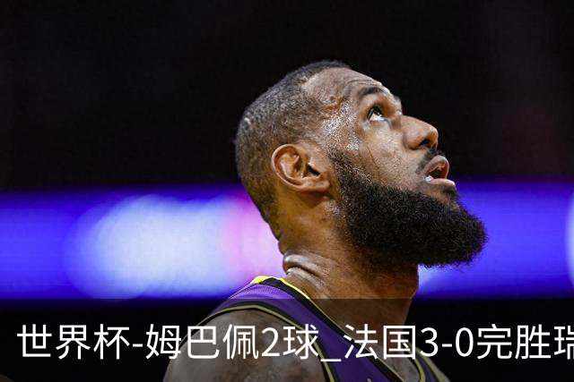 世界杯-姆巴佩2球 法国3-0完胜瑞典将战巴拉圭
