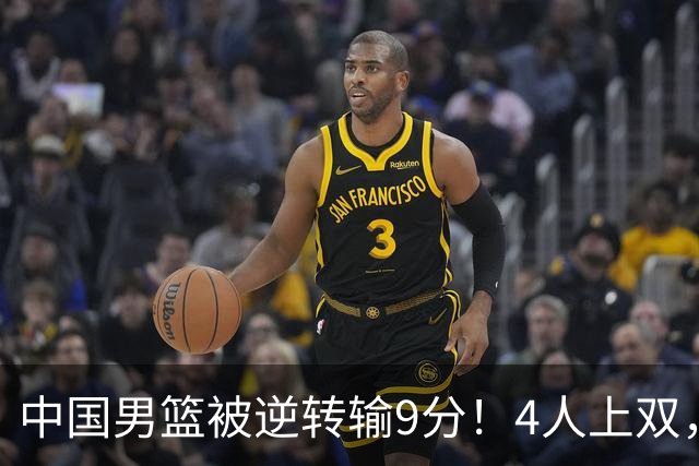 中国男篮被逆转输9分！4人上双，篮板体能是输球关键，下一场更难