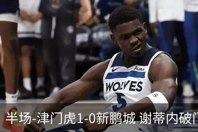 半场-津门虎1-0新鹏城 谢蒂内破门巴顿长传送助攻戴伟浚伤退