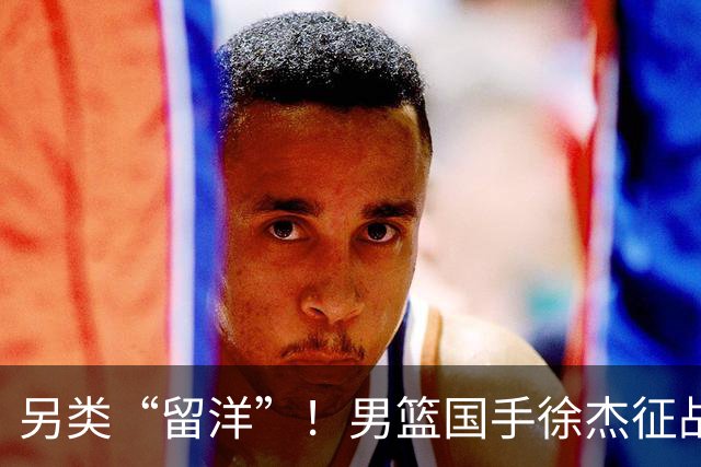 另类“留洋”！男篮国手徐杰征战德鲁联赛 以赛代练志在提升短板