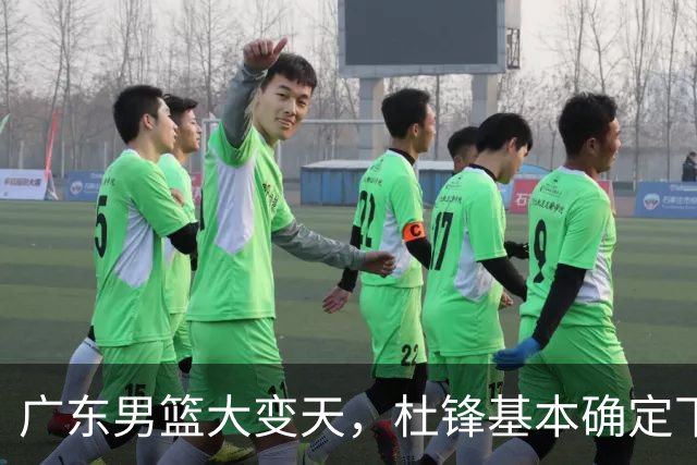 广东男篮大变天，杜锋基本确定下课，六大问题明显，球迷直呼“天亮了”！