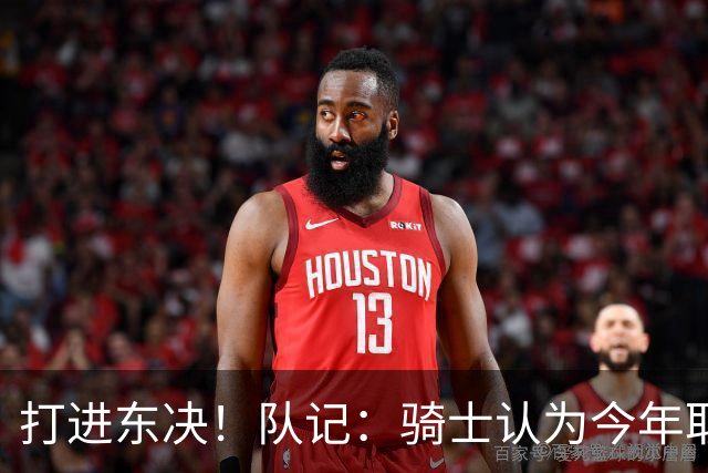 打进东决！队记：骑士认为今年取得这样的成绩哈登是关键因素