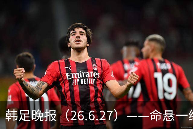 韩足晚报（26.6.27）——命悬一线！韩国男足美加墨之旅即将结束